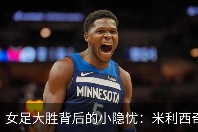 女足大胜背后的小隐忧：米利西奇的担忧之旅